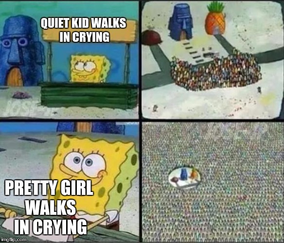 The halo effect is real | QUIET KID WALKS IN CRYING; PRETTY GIRL WALKS IN CRYING | image tagged in spongebob hype stand,high school,bullying,popularity,mean girls,teenagers | made w/ Imgflip meme maker