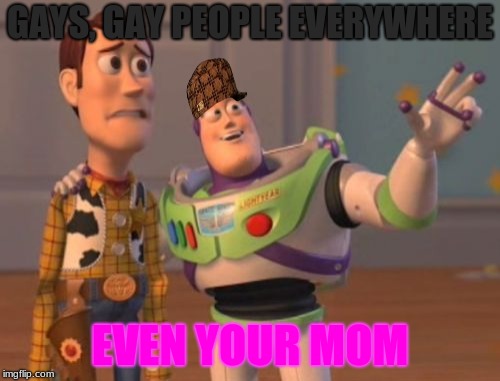 X, X Everywhere Meme | GAYS, GAY PEOPLE EVERYWHERE; EVEN YOUR MOM | image tagged in memes,x x everywhere,scumbag | made w/ Imgflip meme maker
