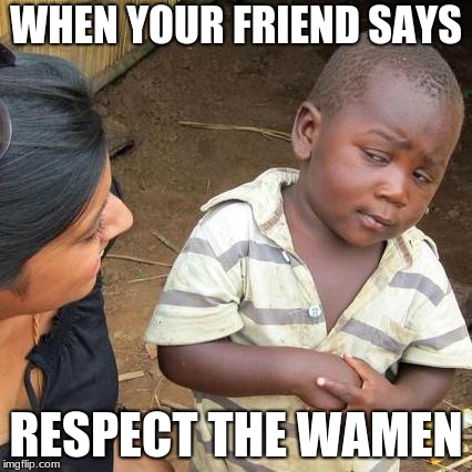 Third World Skeptical Kid Meme | WHEN YOUR FRIEND SAYS; RESPECT THE WAMEN | image tagged in memes,third world skeptical kid | made w/ Imgflip meme maker