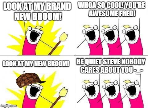 What Do We Want | WHOA SO COOL! YOU'RE AWESOME FRED! LOOK AT MY BRAND NEW BROOM! LOOK AT MY NEW BROOM! BE QUIET STEVE NOBODY CARES ABOUT YOU -_- | image tagged in memes,what do we want,scumbag | made w/ Imgflip meme maker