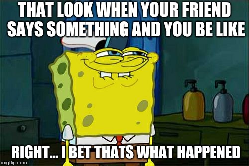 Don't You Squidward Meme | THAT LOOK WHEN YOUR FRIEND SAYS SOMETHING AND YOU BE LIKE; RIGHT... I BET THATS WHAT HAPPENED | image tagged in memes,dont you squidward | made w/ Imgflip meme maker