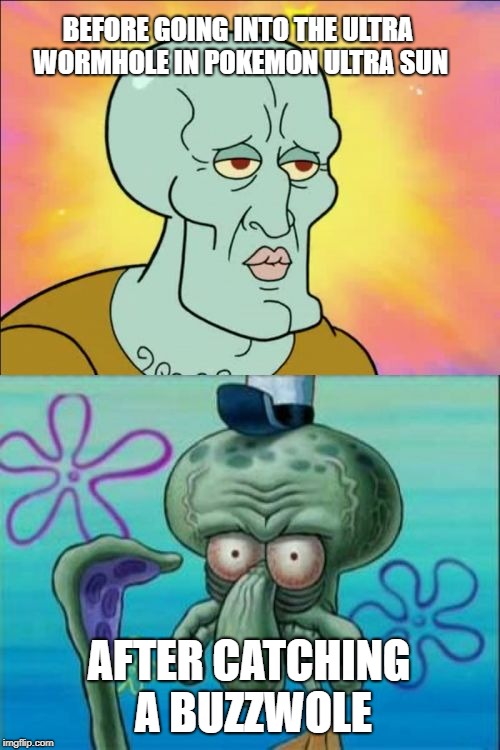 Squidward Meme | BEFORE GOING INTO THE ULTRA WORMHOLE IN POKEMON ULTRA SUN; AFTER CATCHING A BUZZWOLE | image tagged in memes,squidward | made w/ Imgflip meme maker