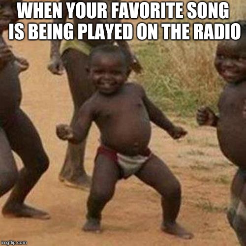 Third World Success Kid Meme | WHEN YOUR FAVORITE SONG IS BEING PLAYED ON THE RADIO | image tagged in memes,third world success kid | made w/ Imgflip meme maker