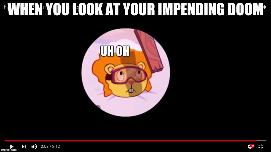 oof | WHEN YOU LOOK AT YOUR IMPENDING DOOM; UH OH | image tagged in happy tree friends,memes | made w/ Imgflip meme maker