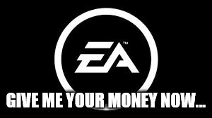 EA | GIVE ME YOUR MONEY NOW... | image tagged in ea | made w/ Imgflip meme maker