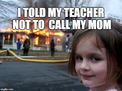 Disaster Girl Meme | I TOLD MY TEACHER NOT TO  CALL MY MOM | image tagged in memes,disaster girl | made w/ Imgflip meme maker