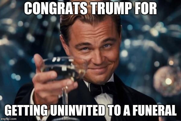 Leonardo Dicaprio Cheers Meme | CONGRATS TRUMP FOR; GETTING UNINVITED TO A FUNERAL | image tagged in memes,leonardo dicaprio cheers | made w/ Imgflip meme maker