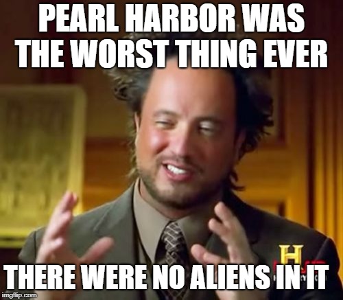 Ancient Aliens Meme | PEARL HARBOR WAS THE WORST THING EVER; THERE WERE NO ALIENS IN IT | image tagged in memes,ancient aliens | made w/ Imgflip meme maker