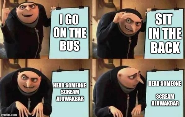 Gru's Plan | I GO ON THE BUS; SIT IN THE BACK; HEAR SOMEONE SCREAM ALUWAKBAR; HEAR SOMEONE SCREAM ALUWAKBAR | image tagged in gru's plan | made w/ Imgflip meme maker