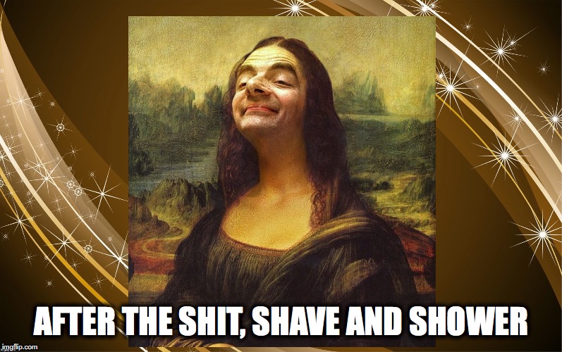 Bean Mona Lisa | AFTER THE SHIT, SHAVE AND SHOWER | image tagged in bean mona lisa | made w/ Imgflip meme maker