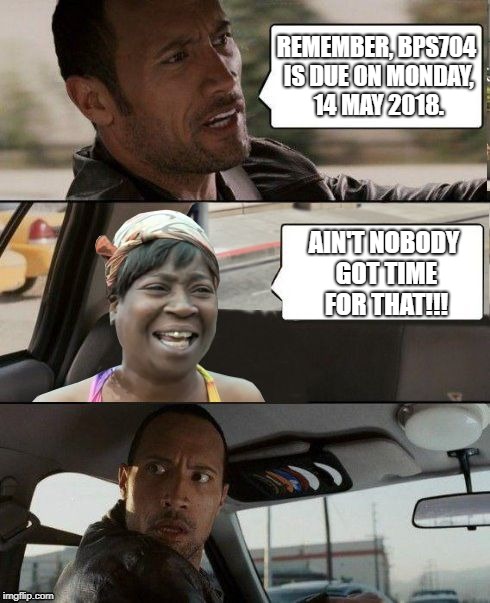 The Rock driving Sweet Brown | REMEMBER, BPS704 IS DUE ON MONDAY, 14 MAY 2018. AIN'T NOBODY GOT TIME FOR THAT!!! | image tagged in the rock driving sweet brown | made w/ Imgflip meme maker