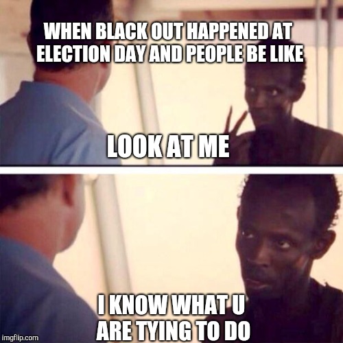 Captain Phillips - I'm The Captain Now | WHEN BLACK OUT HAPPENED AT ELECTION DAY AND PEOPLE BE LIKE; LOOK AT ME; I KNOW WHAT U ARE TYING TO DO | image tagged in memes,captain phillips - i'm the captain now | made w/ Imgflip meme maker
