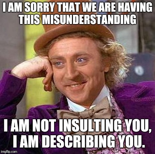 Creepy Condescending Wonka Meme | I AM SORRY THAT WE ARE HAVING THIS MISUNDERSTANDING; I AM NOT INSULTING YOU, I AM DESCRIBING YOU. | image tagged in memes,creepy condescending wonka | made w/ Imgflip meme maker