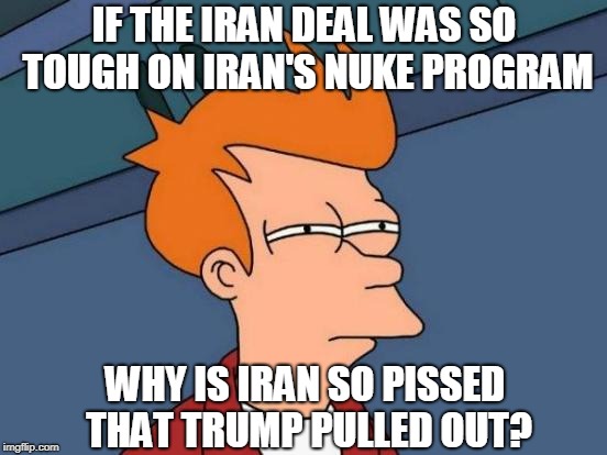 Futurama Fry Meme | IF THE IRAN DEAL WAS SO TOUGH ON IRAN'S NUKE PROGRAM; WHY IS IRAN SO PISSED THAT TRUMP PULLED OUT? | image tagged in memes,futurama fry,iran,trump,nukes | made w/ Imgflip meme maker