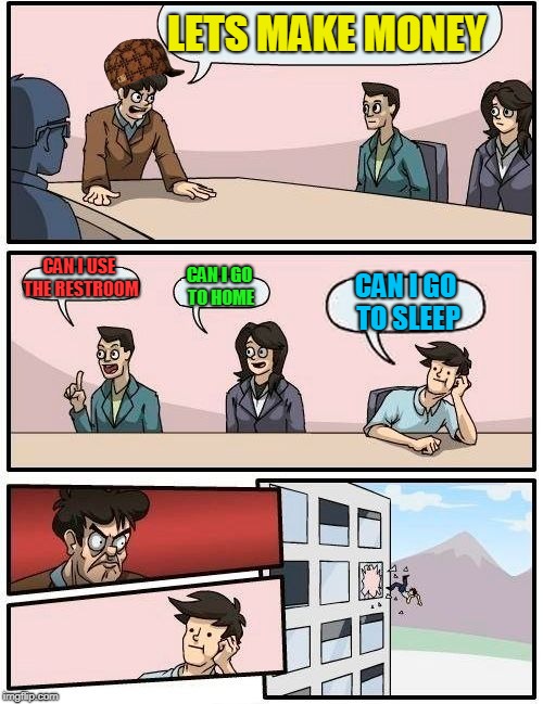 Boardroom Meeting Suggestion | LETS MAKE MONEY; CAN I USE THE RESTROOM; CAN I GO TO HOME; CAN I GO TO SLEEP | image tagged in memes,boardroom meeting suggestion,scumbag | made w/ Imgflip meme maker