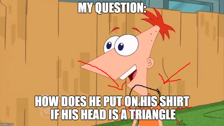 Phineas | MY QUESTION:; HOW DOES HE PUT ON HIS SHIRT IF HIS HEAD IS A TRIANGLE | image tagged in phineas,funny,logic has no place here | made w/ Imgflip meme maker
