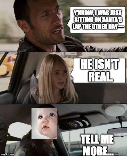 When ya tell 'em | Y'KNOW, I WAS JUST SITTING ON SANTA'S LAP THE OTHER DAY—; HE ISN'T REAL. TELL ME MORE... | image tagged in memes,the rock driving | made w/ Imgflip meme maker