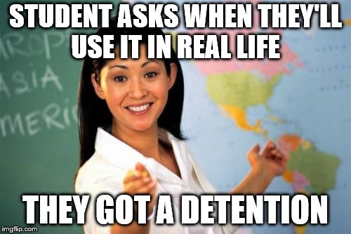 Unhelpful High School Teacher Meme | STUDENT ASKS WHEN THEY'LL USE IT IN REAL LIFE; THEY GOT A DETENTION | image tagged in memes,unhelpful high school teacher | made w/ Imgflip meme maker