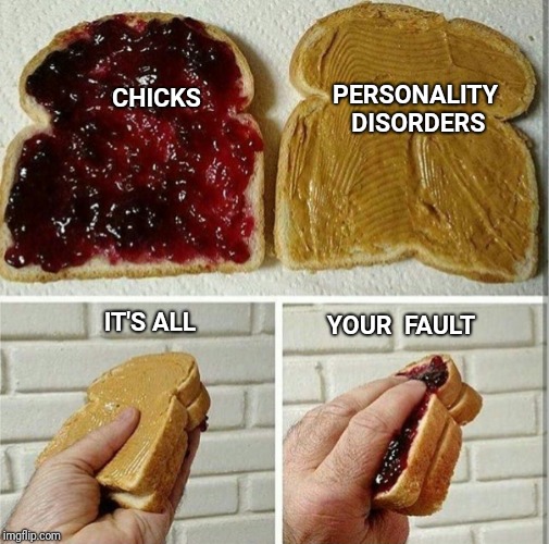 inside out peanut butter and jelly sandwich | PERSONALITY DISORDERS; CHICKS; IT'S ALL; YOUR  FAULT | image tagged in inside out peanut butter and jelly sandwich,personality disorders,chicks,crazy girlfriend | made w/ Imgflip meme maker
