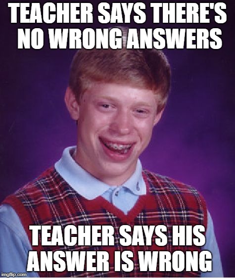 Bad Luck Brian | TEACHER SAYS THERE'S NO WRONG ANSWERS; TEACHER SAYS HIS ANSWER IS WRONG | image tagged in memes,bad luck brian,doctordoomsday180,teacher,answer,wrong | made w/ Imgflip meme maker