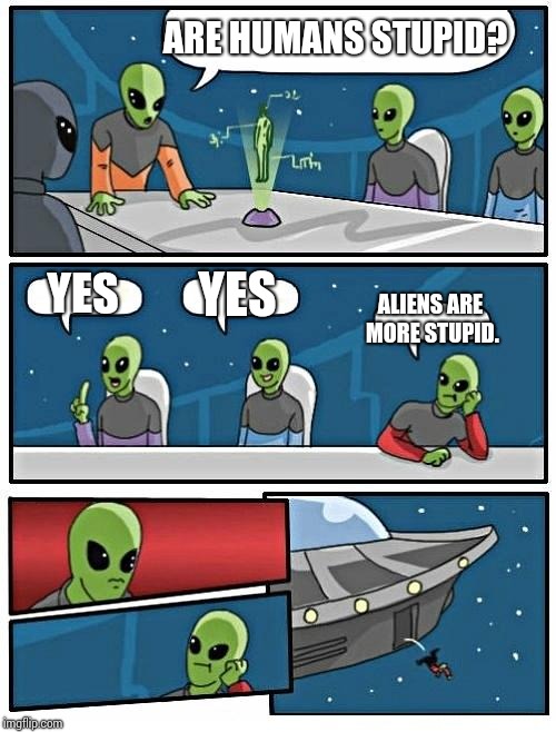 Alien Meeting Suggestion | ARE HUMANS STUPID? YES; YES; ALIENS ARE MORE STUPID. | image tagged in memes,alien meeting suggestion | made w/ Imgflip meme maker