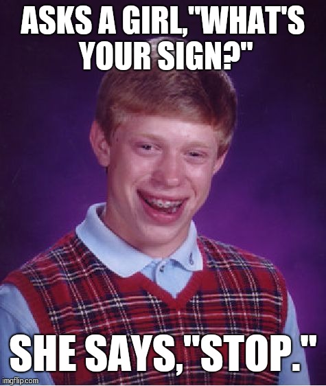 Bad Luck Brian Week May 7-11!!! | ASKS A GIRL,"WHAT'S YOUR SIGN?"; SHE SAYS,"STOP." | image tagged in bad luck brian,memes,bad luck brian week | made w/ Imgflip meme maker