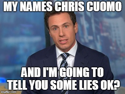 Chris Cuomo Lies... | MY NAMES CHRIS CUOMO; AND I'M GOING TO TELL YOU SOME LIES OK? | image tagged in chris cuomo | made w/ Imgflip meme maker