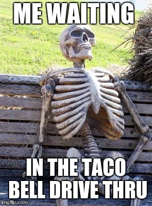 Waiting Skeleton Meme | ME WAITING; IN THE TACO BELL DRIVE THRU | image tagged in memes,waiting skeleton | made w/ Imgflip meme maker
