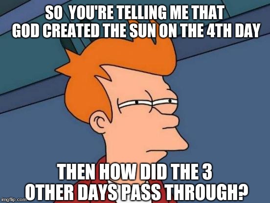 Futurama Fry Meme | SO  YOU'RE TELLING ME THAT GOD CREATED THE SUN ON THE 4TH DAY; THEN HOW DID THE 3 OTHER DAYS PASS THROUGH? | image tagged in memes,futurama fry | made w/ Imgflip meme maker