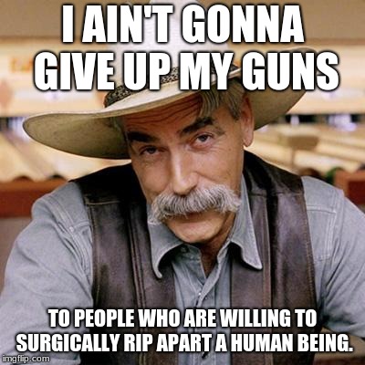 SARCASM COWBOY | I AIN'T GONNA GIVE UP MY GUNS; TO PEOPLE WHO ARE WILLING TO SURGICALLY RIP APART A HUMAN BEING. | image tagged in sarcasm cowboy | made w/ Imgflip meme maker