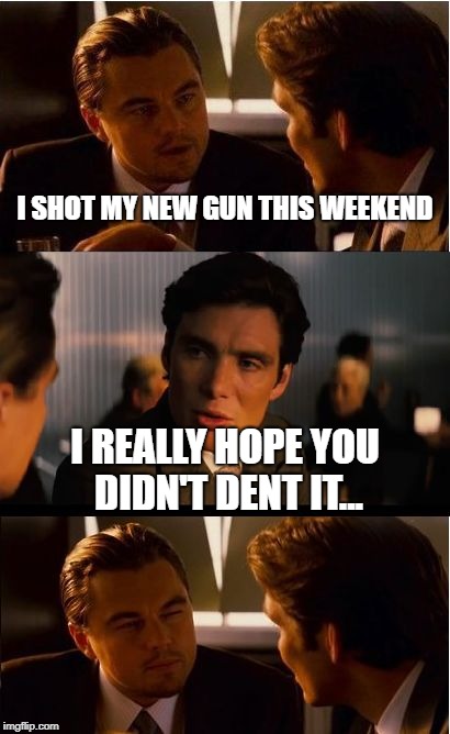 Inception | I SHOT MY NEW GUN THIS WEEKEND; I REALLY HOPE YOU DIDN'T DENT IT... | image tagged in memes,inception | made w/ Imgflip meme maker