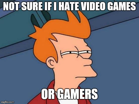 Video games are not the future | NOT SURE IF I HATE VIDEO GAMES; OR GAMERS | image tagged in memes,futurama fry,video games,gamers | made w/ Imgflip meme maker
