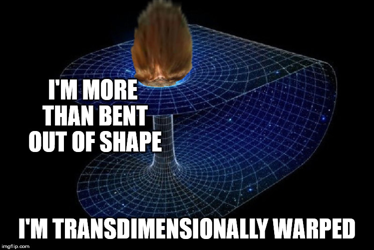 I'M MORE THAN BENT OUT OF SHAPE I'M TRANSDIMENSIONALLY WARPED | made w/ Imgflip meme maker