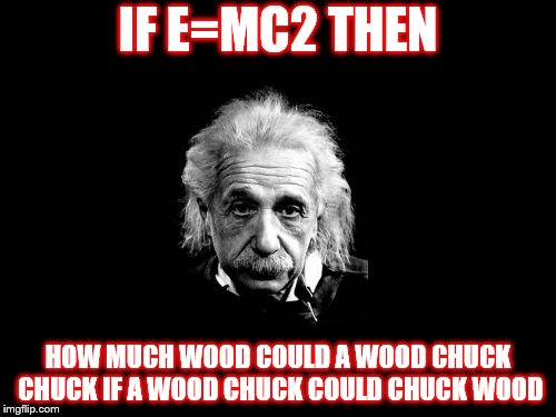 Albert Einstein 1 | IF E=MC2 THEN; HOW MUCH WOOD COULD A WOOD CHUCK CHUCK IF A WOOD CHUCK COULD CHUCK WOOD | image tagged in memes,albert einstein 1 | made w/ Imgflip meme maker