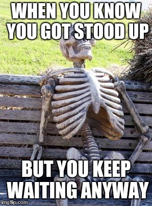 Waiting Skeleton Meme | WHEN YOU KNOW YOU GOT STOOD UP; BUT YOU KEEP WAITING ANYWAY | image tagged in memes,waiting skeleton | made w/ Imgflip meme maker