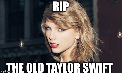 Taylor Swift | RIP; THE OLD TAYLOR SWIFT | image tagged in taylor swift | made w/ Imgflip meme maker