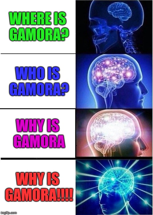 Expanding Brain Meme | WHERE IS GAMORA? WHO IS GAMORA? WHY IS GAMORA; WHY IS GAMORA!!!! | image tagged in memes,expanding brain | made w/ Imgflip meme maker