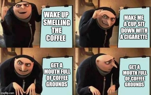Gru's Plan | WAKE UP SMELLING THE COFFEE; MAKE ME A CUP SIT DOWN WITH A CIGARETTE; GET A MOUTH FULL OF COFFEE GROUNDS; GET A MOUTH FULL OF COFFEE GROUNDS | image tagged in gru's plan | made w/ Imgflip meme maker
