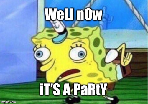 Mocking Spongebob Meme | WeLl nOw iT’S A PaRtY | image tagged in memes,mocking spongebob | made w/ Imgflip meme maker