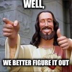 WELL, WE BETTER FIGURE IT OUT | made w/ Imgflip meme maker