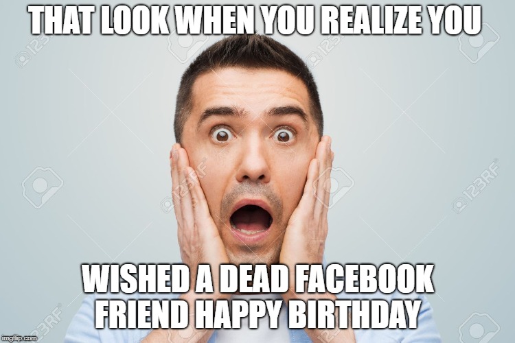 THAT LOOK WHEN YOU REALIZE YOU; WISHED A DEAD FACEBOOK FRIEND HAPPY BIRTHDAY | image tagged in horror | made w/ Imgflip meme maker