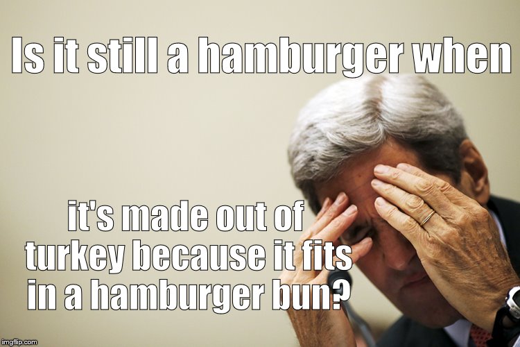 Kerry's headache | Is it still a hamburger when it's made out of turkey because it fits in a hamburger bun? | image tagged in kerry's headache | made w/ Imgflip meme maker