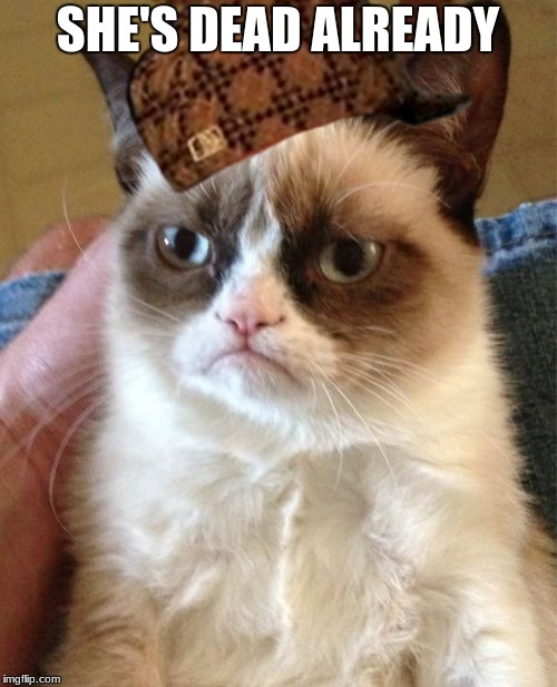 Grumpy Cat Meme | SHE'S DEAD ALREADY | image tagged in memes,grumpy cat,scumbag | made w/ Imgflip meme maker