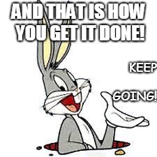 Bugs Bunny from his hole | AND THAT IS HOW YOU GET IT DONE! KEEP GOING! | image tagged in bugs bunny from his hole | made w/ Imgflip meme maker