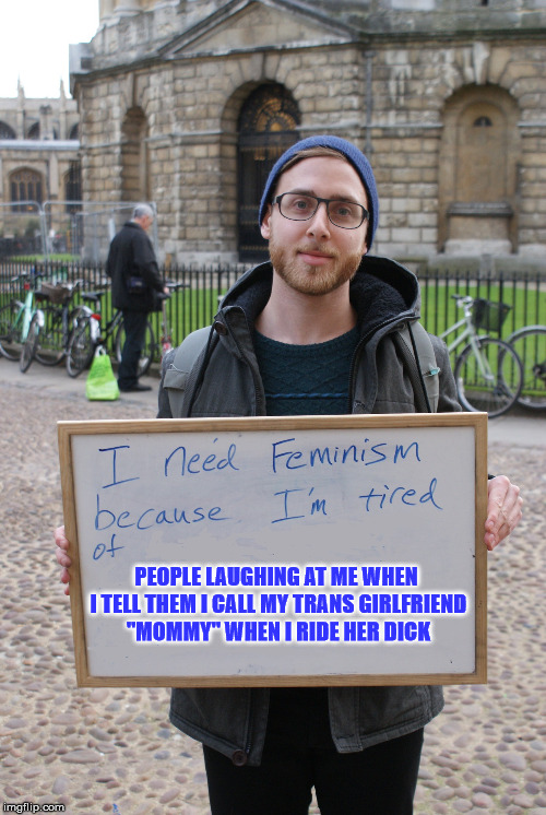 PEOPLE LAUGHING AT ME WHEN I TELL THEM I CALL MY TRANS GIRLFRIEND "MOMMY" WHEN I RIDE HER DICK | image tagged in i need feminism because,transgender,male feminist | made w/ Imgflip meme maker