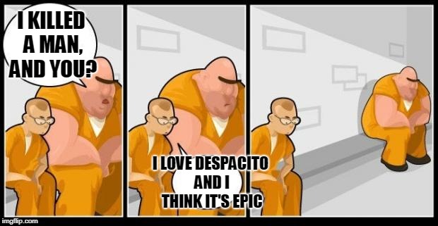 I killed a man, and you? | I KILLED A MAN, AND YOU? I LOVE DESPACITO AND I THINK IT'S EPIC | image tagged in i killed a man and you? | made w/ Imgflip meme maker
