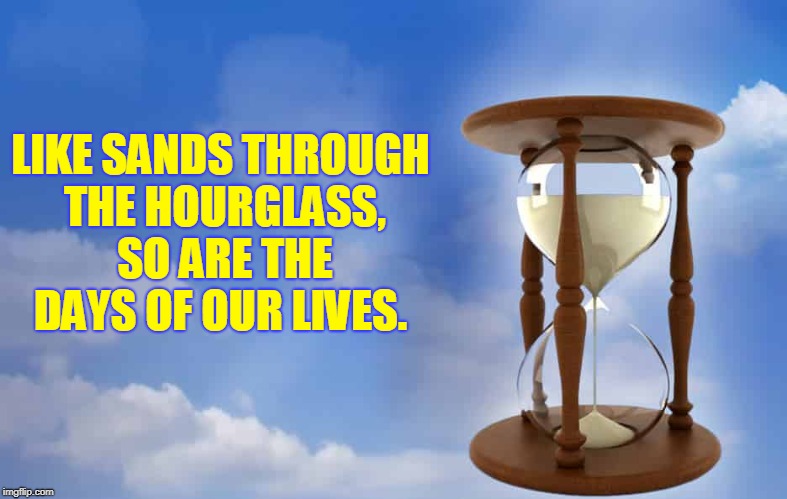 Short and slippery they are.  | LIKE SANDS THROUGH THE HOURGLASS, SO ARE THE DAYS OF OUR LIVES. | image tagged in hour glass,nixieknox | made w/ Imgflip meme maker