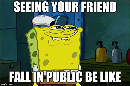 Don't You Squidward Meme | SEEING YOUR FRIEND; FALL IN PUBLIC BE LIKE | image tagged in memes,dont you squidward | made w/ Imgflip meme maker