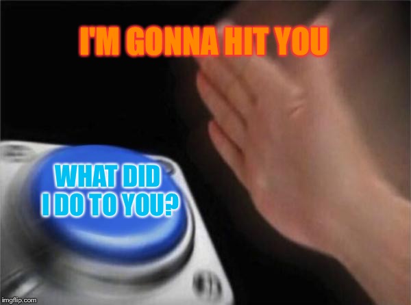 Blank Nut Button | I'M GONNA HIT YOU; WHAT DID I DO TO YOU? | image tagged in memes,blank nut button | made w/ Imgflip meme maker