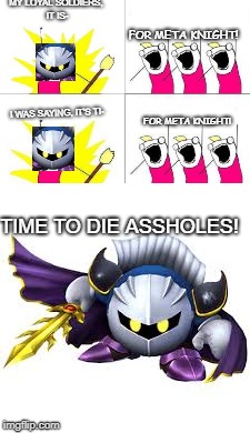 MY LOYAL SOLDIERS, IT IS-; FOR META KNIGHT! I WAS SAYING, IT'S TI-; FOR META KNIGHT! TIME TO DIE ASSHOLES! | image tagged in x all the y,kirby | made w/ Imgflip meme maker